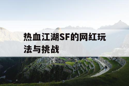 热血江湖SF的网红玩法与挑战 热血江湖SF的网红玩法与挑战