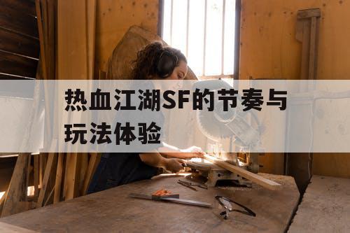 热血江湖SF的节奏与玩法体验 热血江湖SF的节奏与玩法体验