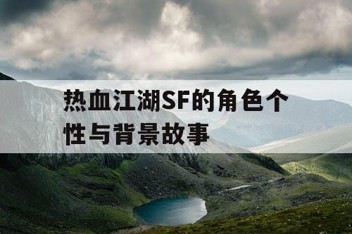 热血江湖SF的角色个性与背景故事 热血江湖SF的角色个性与背景故事