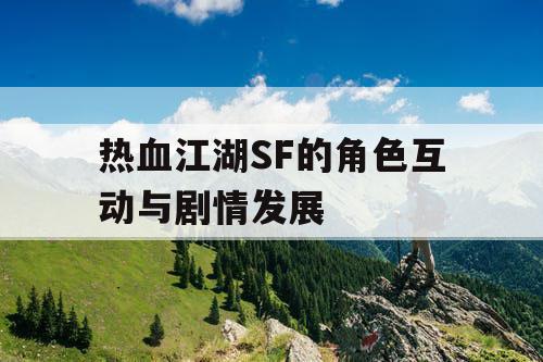 热血江湖SF的角色互动与剧情发展 热血江湖SF的角色互动与剧情发展