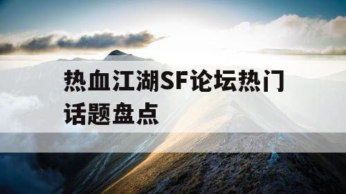 热血江湖SF论坛热门话题盘点 热血江湖SF论坛热门话题盘点