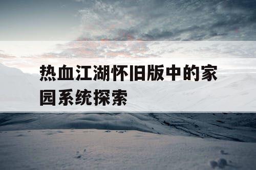 热血江湖怀旧版中的家园系统探索 热血江湖怀旧版中的家园系统探索