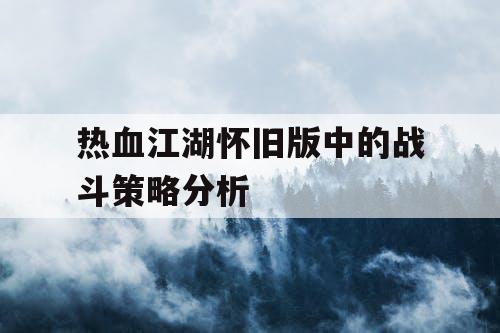 热血江湖怀旧版中的战斗策略分析 热血江湖怀旧版中的战斗策略分析