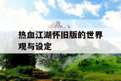 热血江湖怀旧版的世界观与设定