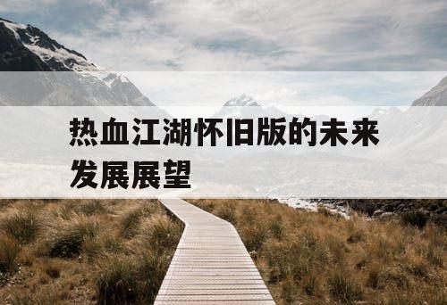热血江湖怀旧版的未来发展展望 热血江湖怀旧版的未来发展展望