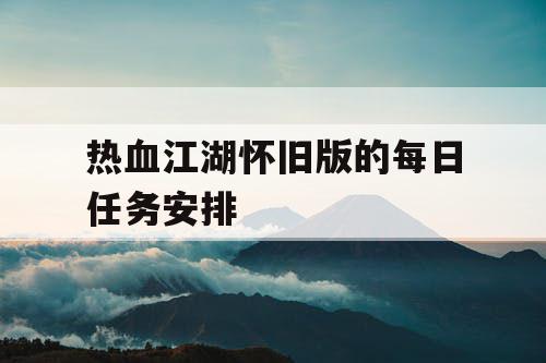 热血江湖怀旧版的每日任务安排 热血江湖怀旧版的每日任务安排