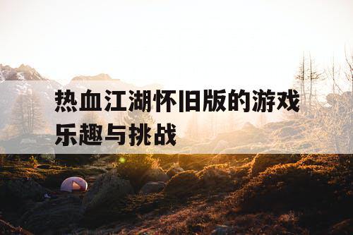 热血江湖怀旧版的游戏乐趣与挑战