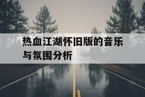 热血江湖怀旧版的音乐与氛围分析