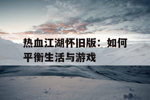 热血江湖怀旧版：如何平衡生活与游戏