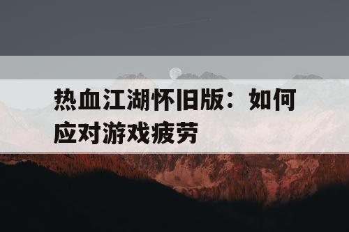 热血江湖怀旧版：如何应对游戏疲劳