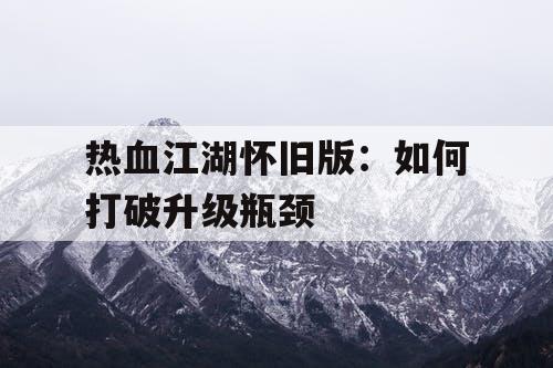 热血江湖怀旧版：如何打破升级瓶颈