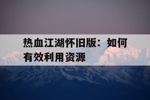 热血江湖怀旧版：如何有效利用资源