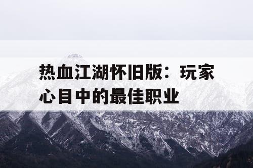 热血江湖怀旧版：玩家心目中的最佳职业