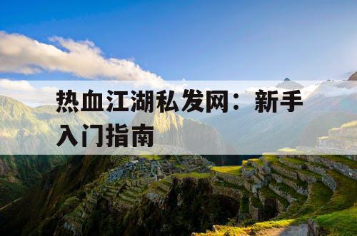 热血江湖私发网：新手入门指南