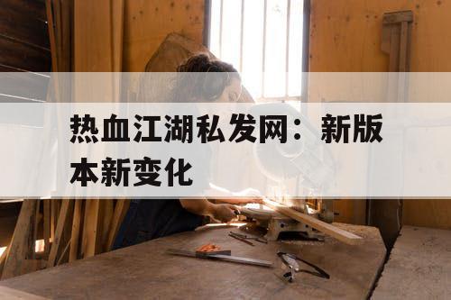 热血江湖私发网：新版本新变化