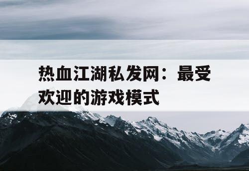 热血江湖私发网：最受欢迎的游戏模式