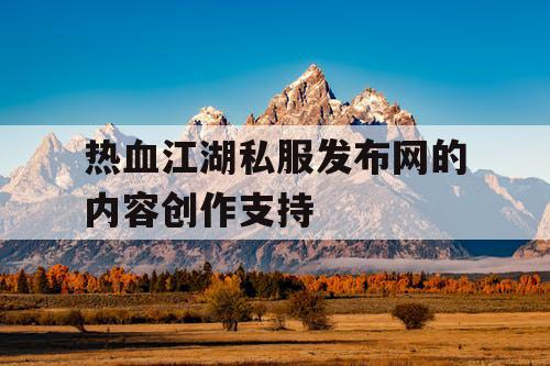 热血江湖私服发布网的内容创作支持