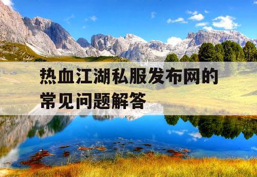 热血江湖私服发布网的常见问题解答 热血江湖私服发布网的常见问题解答