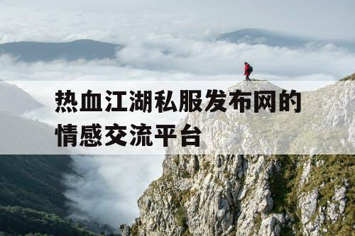 热血江湖私服发布网的情感交流平台 热血江湖私服发布网的情感交流平台