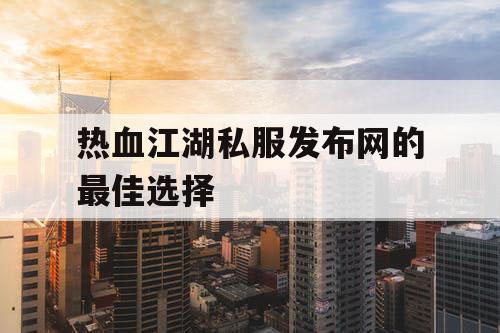 热血江湖私服发布网的最佳选择 热血江湖私服发布网的最佳选择