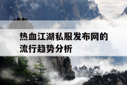 热血江湖私服发布网的流行趋势分析