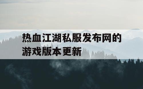 热血江湖私服发布网的游戏版本更新