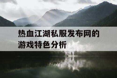 热血江湖私服发布网的游戏特色分析