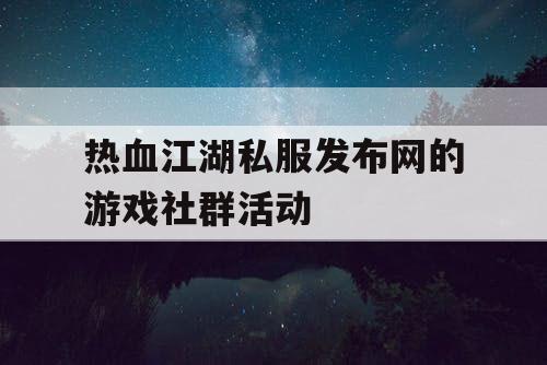 热血江湖私服发布网的游戏社群活动