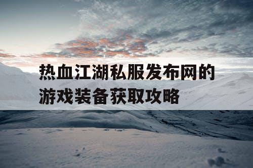 热血江湖私服发布网的游戏装备获取攻略
