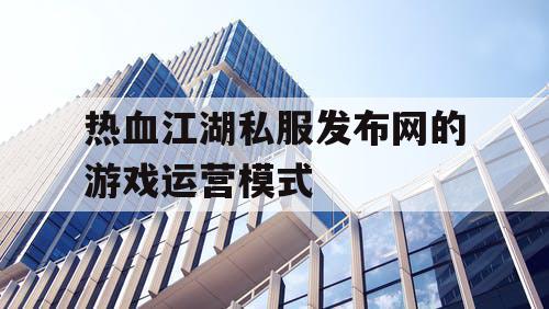 热血江湖私服发布网的游戏运营模式