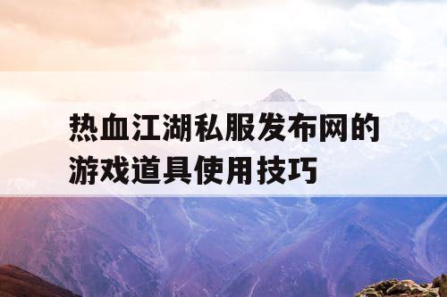 热血江湖私服发布网的游戏道具使用技巧