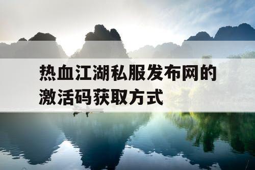 热血江湖私服发布网的激活码获取方式