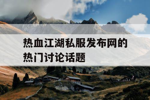 热血江湖私服发布网的热门讨论话题