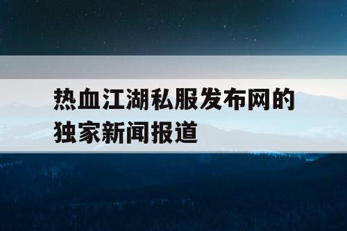 热血江湖私服发布网的独家新闻报道