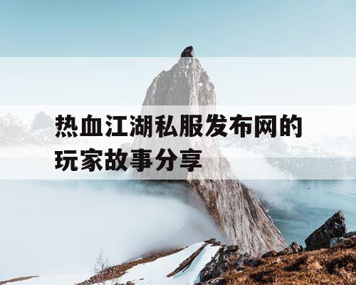 热血江湖私服发布网的玩家故事分享