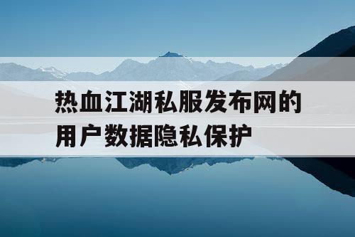 热血江湖私服发布网的用户数据隐私保护