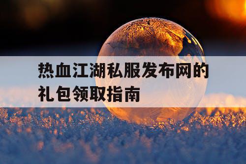 热血江湖私服发布网的礼包领取指南