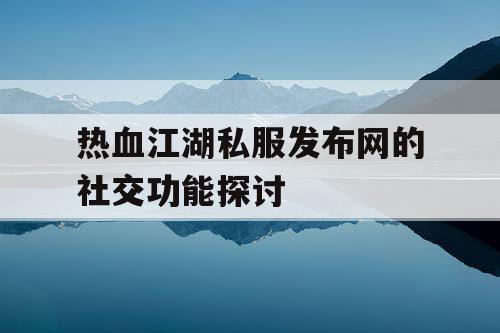 热血江湖私服发布网的社交功能探讨