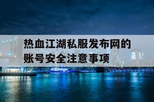 热血江湖私服发布网的账号安全注意事项