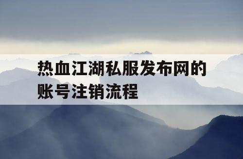 热血江湖私服发布网的账号注销流程
