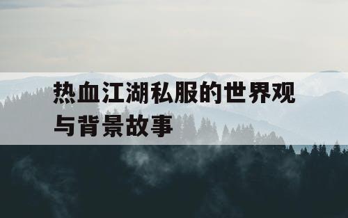 热血江湖私服的世界观与背景故事