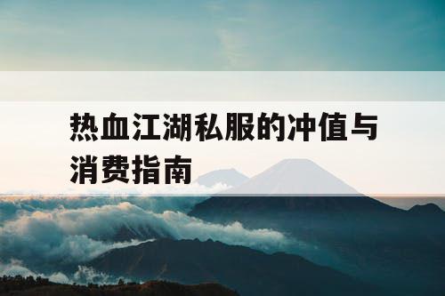 热血江湖私服的冲值与消费指南 热血江湖私服的冲值与消费指南
