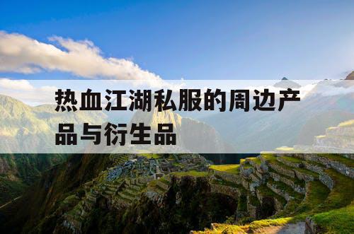 热血江湖私服的周边产品与衍生品