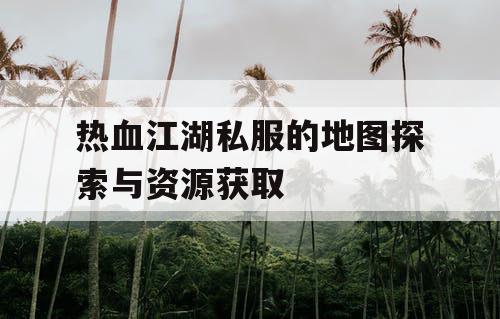 热血江湖私服的地图探索与资源获取