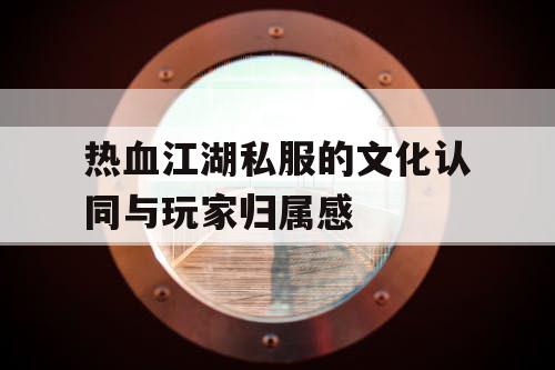 热血江湖私服的文化认同与玩家归属感