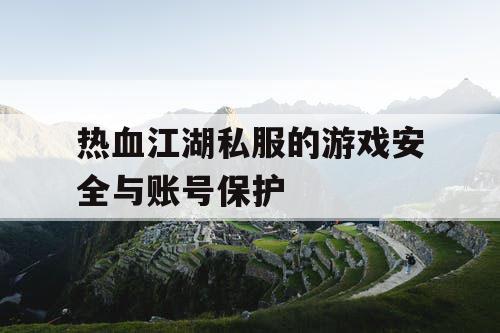 热血江湖私服的游戏安全与账号保护