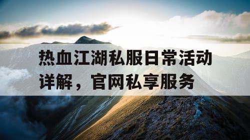 热血江湖私服日常活动详解，官网私享服务