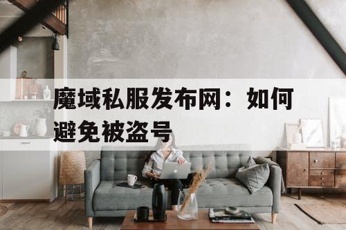 魔域私服发布网：如何避免被盗号