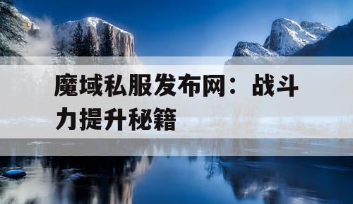 魔域私服发布网：战斗力提升秘籍