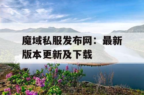 魔域私服发布网：最新版本更新及下载